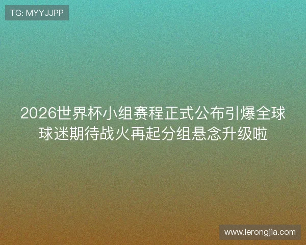 2026世界杯小组赛程正式公布引爆全球球迷期待战火再起分组悬念升级啦