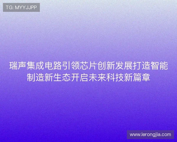 瑞声集成电路引领芯片创新发展打造智能制造新生态开启未来科技新篇章